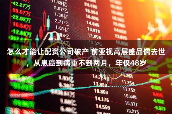 怎么才能讓配資公司破產(chǎn) 前亞視高層盛品儒去世，從患癌到病重不到兩月，年僅48歲