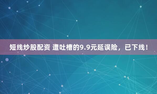 短線炒股配資 遭吐槽的9.9元延誤險(xiǎn)，已下線！