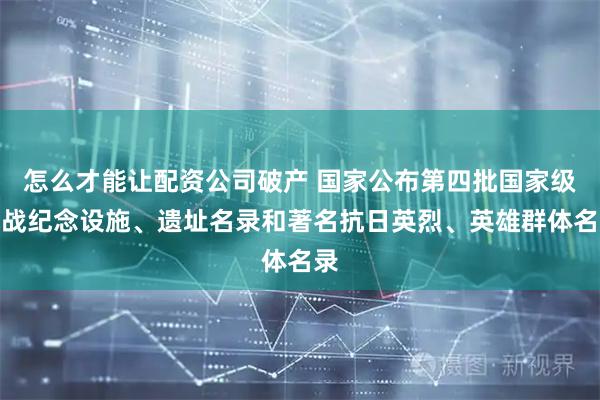 怎么才能讓配資公司破產(chǎn) 國(guó)家公布第四批國(guó)家級(jí)抗戰(zhàn)紀(jì)念設(shè)施、遺址名錄和著名抗日英烈、英雄群體名錄