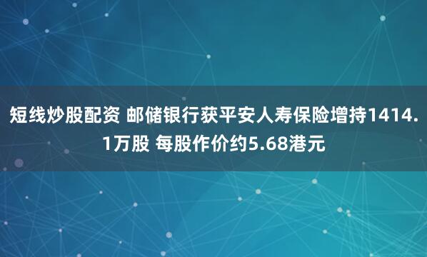 短線炒股配資 郵儲(chǔ)銀行獲平安人壽保險(xiǎn)增持1414.1萬(wàn)股 每股作價(jià)約5.68港元