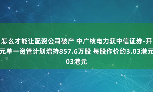 怎么才能讓配資公司破產(chǎn) 中廣核電力獲中信證券-開元單一資管計(jì)劃增持857.6萬(wàn)股 每股作價(jià)約3.03港元