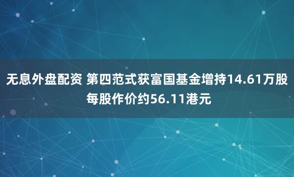無(wú)息外盤配資 第四范式獲富國(guó)基金增持14.61萬(wàn)股 每股作價(jià)約56.11港元