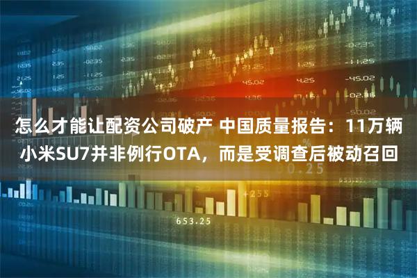 怎么才能讓配資公司破產(chǎn) 中國(guó)質(zhì)量報(bào)告：11萬(wàn)輛小米SU7并非例行OTA，而是受調(diào)查后被動(dòng)召回