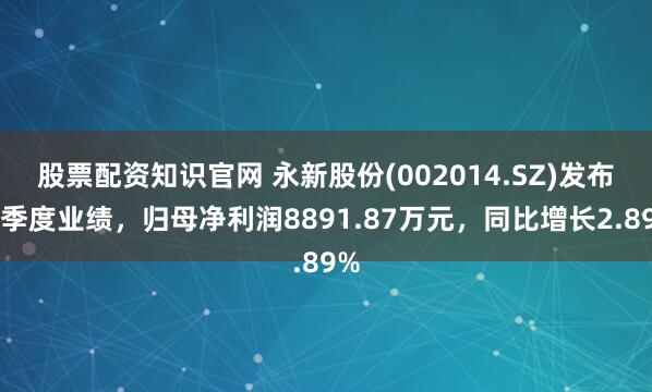 股票配資知識(shí)官網(wǎng) 永新股份(002014.SZ)發(fā)布一季度業(yè)績(jī)，歸母凈利潤(rùn)8891.87萬(wàn)元，同比增長(zhǎng)2.89%