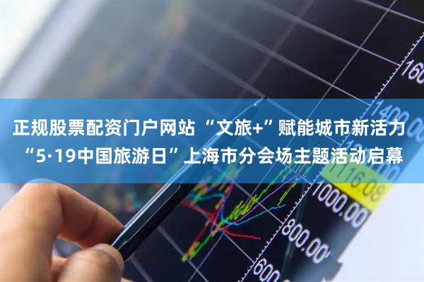 正規(guī)股票配資門戶網(wǎng)站 “文旅+”賦能城市新活力 “5·19中國(guó)旅游日”上海市分會(huì)場(chǎng)主題活動(dòng)啟幕