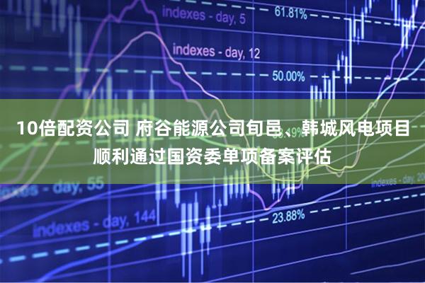 10倍配資公司 府谷能源公司旬邑、韓城風(fēng)電項(xiàng)目順利通過(guò)國(guó)資委單項(xiàng)備案評(píng)估