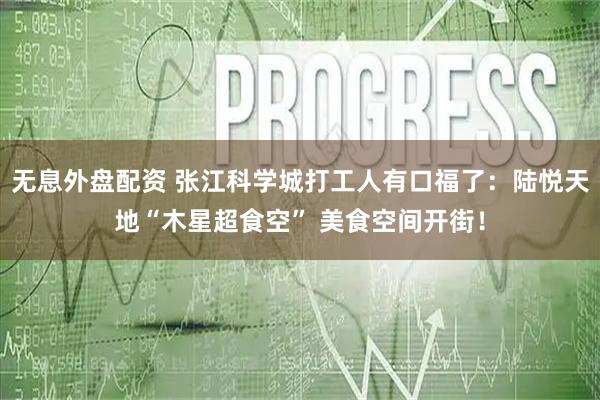 無息外盤配資 張江科學(xué)城打工人有口福了：陸悅天地“木星超食空” 美食空間開街！