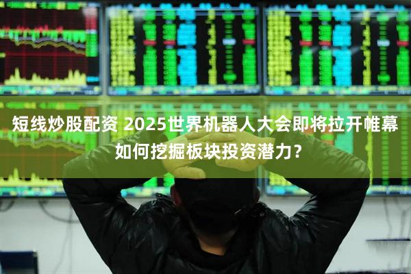 短線炒股配資 2025世界機(jī)器人大會(huì)即將拉開帷幕 如何挖掘板塊投資潛力？
