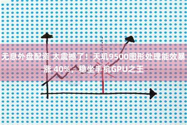 無息外盤配資 太震撼了！天璣9500圖形處理能效暴漲 40%，穩(wěn)坐手機(jī)GPU之王