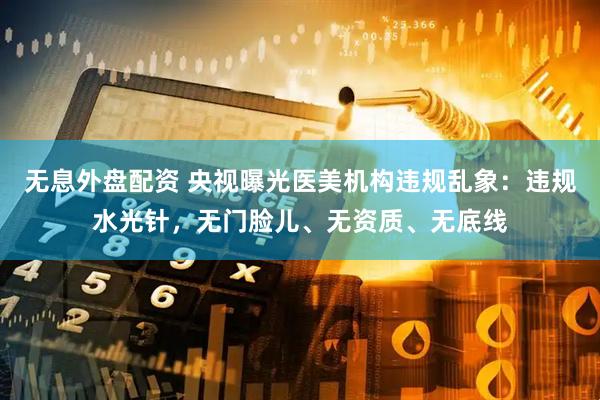 無息外盤配資 央視曝光醫(yī)美機(jī)構(gòu)違規(guī)亂象：違規(guī)水光針，無門臉兒、無資質(zhì)、無底線