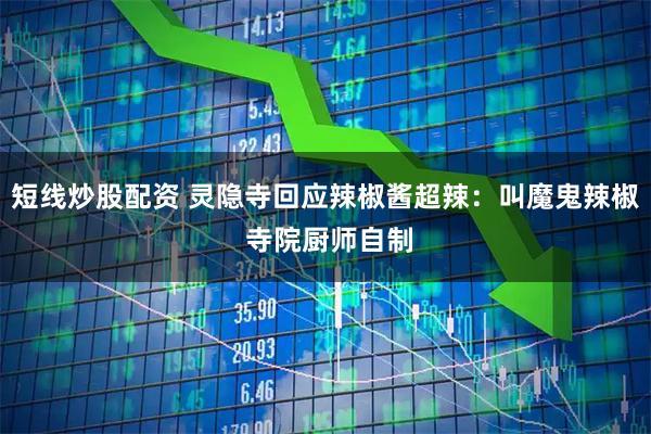短線炒股配資 靈隱寺回應(yīng)辣椒醬超辣：叫魔鬼辣椒 寺院廚師自制