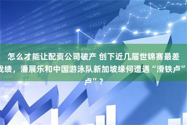 怎么才能讓配資公司破產(chǎn) 創(chuàng)下近幾屆世錦賽最差戰(zhàn)績，潘展樂和中國游泳隊(duì)新加坡緣何遭遇“滑鐵盧”？