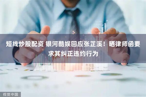 短線炒股配資 銀河酷娛回應張芷溪！曬律師函要求其糾正違約行為