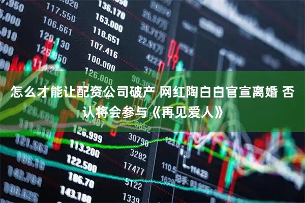 怎么才能讓配資公司破產(chǎn) 網(wǎng)紅陶白白官宣離婚 否認將會參與《再見愛人》