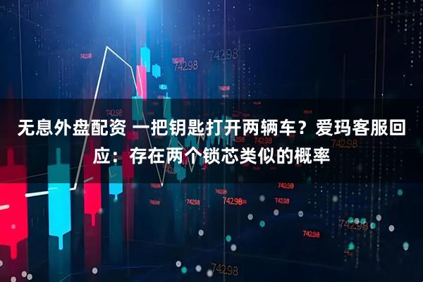 無息外盤配資 一把鑰匙打開兩輛車？愛瑪客服回應：存在兩個鎖芯類似的概率