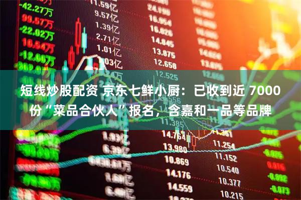 短線炒股配資 京東七鮮小廚：已收到近 7000份“菜品合伙人”報名，含嘉和一品等品牌