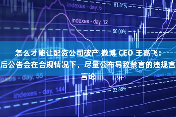 怎么才能讓配資公司破產(chǎn) 微博 CEO 王高飛：以后公告會在合規(guī)情況下，盡量公布導致禁言的違規(guī)言論