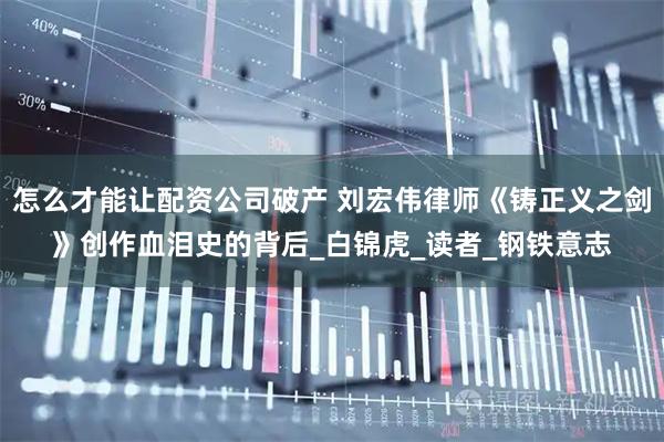 怎么才能讓配資公司破產 劉宏偉律師《鑄正義之劍》創作血淚史的背后_白錦虎_讀者_鋼鐵意志