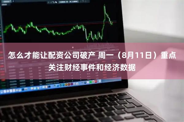 怎么才能讓配資公司破產 周一（8月11日）重點關注財經事件和經濟數據