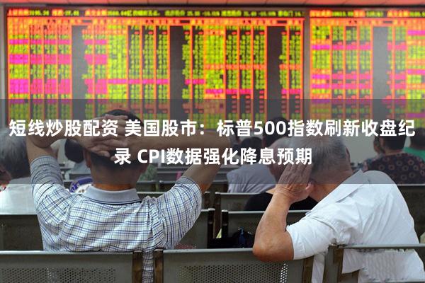 短線炒股配資 美國股市：標普500指數刷新收盤紀錄 CPI數據強化降息預期