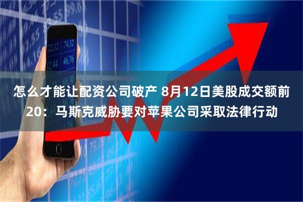 怎么才能讓配資公司破產 8月12日美股成交額前20：馬斯克威脅要對蘋果公司采取法律行動