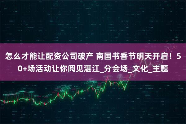 怎么才能讓配資公司破產(chǎn) 南國(guó)書香節(jié)明天開啟！50+場(chǎng)活動(dòng)讓你閱見湛江_分會(huì)場(chǎng)_文化_主題