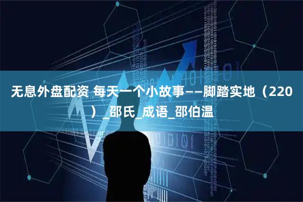 無(wú)息外盤配資 每天一個(gè)小故事——腳踏實(shí)地（220）_邵氏_成語(yǔ)_邵伯溫