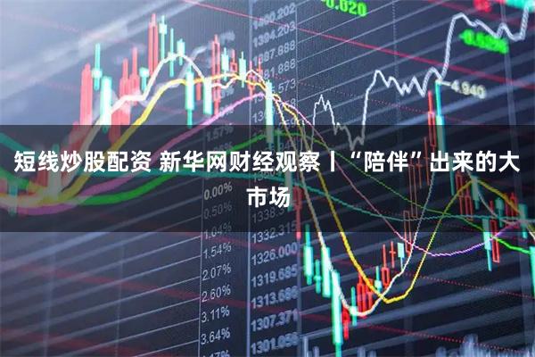 短線炒股配資 新華網(wǎng)財(cái)經(jīng)觀察丨“陪伴”出來(lái)的大市場(chǎng)