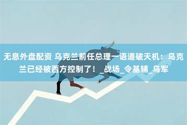 無(wú)息外盤配資 烏克蘭前任總理一語(yǔ)道破天機(jī)：烏克蘭已經(jīng)被西方控制了！_戰(zhàn)場(chǎng)_令基輔_烏軍